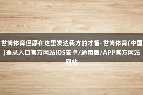世博体育但愿在这里发达我方的才智-世博体育(中国)登录入口官方网站IOS安卓/通用版/APP官方网站