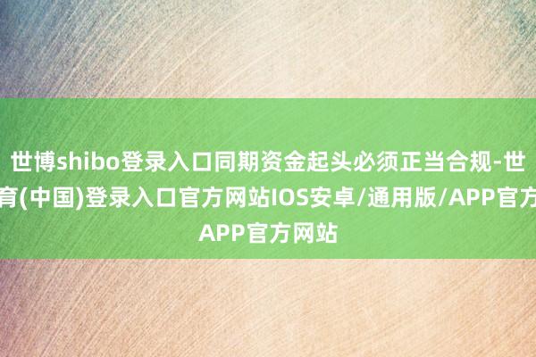 世博shibo登录入口同期资金起头必须正当合规-世博体育(中国)登录入口官方网站IOS安卓/通用版/APP官方网站