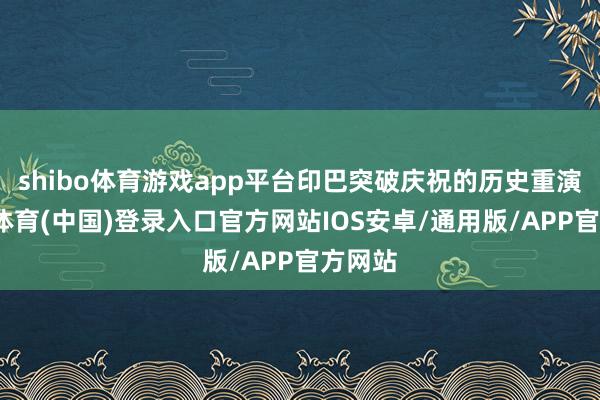 shibo体育游戏app平台印巴突破庆祝的历史重演-世博体育(中国)登录入口官方网站IOS安卓/通用版/APP官方网站