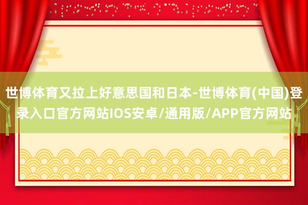 世博体育又拉上好意思国和日本-世博体育(中国)登录入口官方网站IOS安卓/通用版/APP官方网站