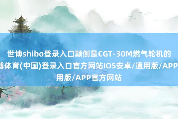 世博shibo登录入口颠倒是CGT-30M燃气轮机的登场-世博体育(中国)登录入口官方网站IOS安卓/通用版/APP官方网站