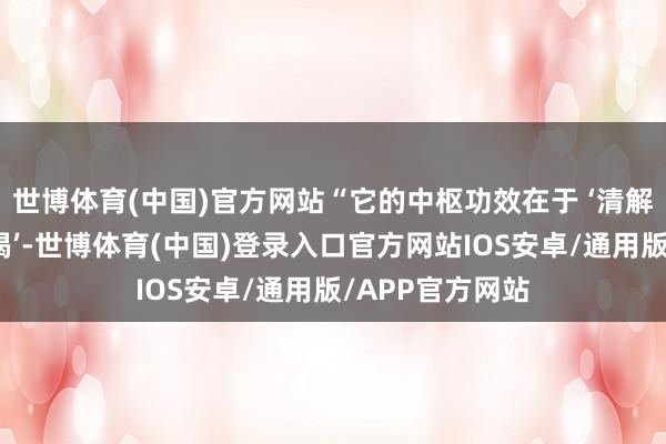 世博体育(中国)官方网站“它的中枢功效在于 ‘清解暑热、生津止渴’-世博体育(中国)登录入口官方网站IOS安卓/通用版/APP官方网站