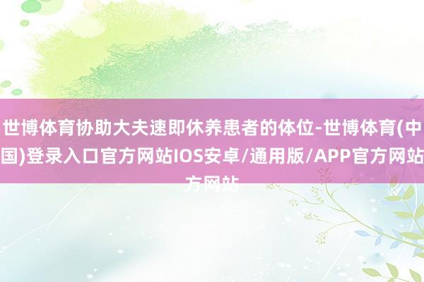 世博体育协助大夫速即休养患者的体位-世博体育(中国)登录入口官方网站IOS安卓/通用版/APP官方网站
