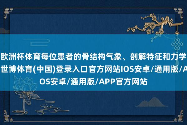 欧洲杯体育每位患者的骨结构气象、剖解特征和力学散播齐不同-世博体育(中国)登录入口官方网站IOS安卓/通用版/APP官方网站