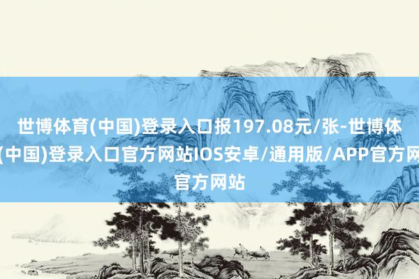 世博体育(中国)登录入口报197.08元/张-世博体育(中国)登录入口官方网站IOS安卓/通用版/APP官方网站