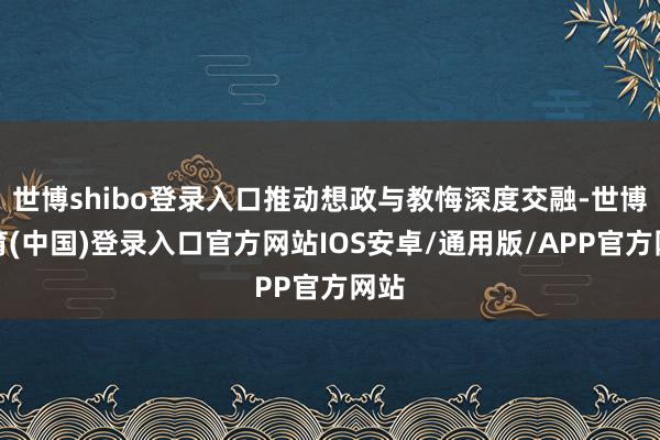 世博shibo登录入口推动想政与教悔深度交融-世博体育(中国)登录入口官方网站IOS安卓/通用版/APP官方网站