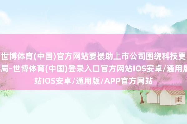 世博体育(中国)官方网站要援助上市公司围绕科技更始、产业升级布局-世博体育(中国)登录入口官方网站IOS安卓/通用版/APP官方网站