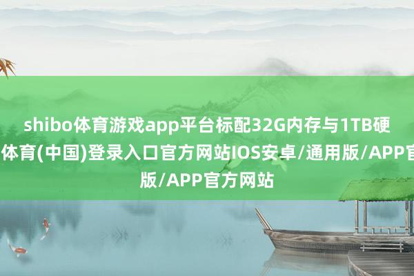 shibo体育游戏app平台标配32G内存与1TB硬盘-世博体育(中国)登录入口官方网站IOS安卓/通用版/APP官方网站