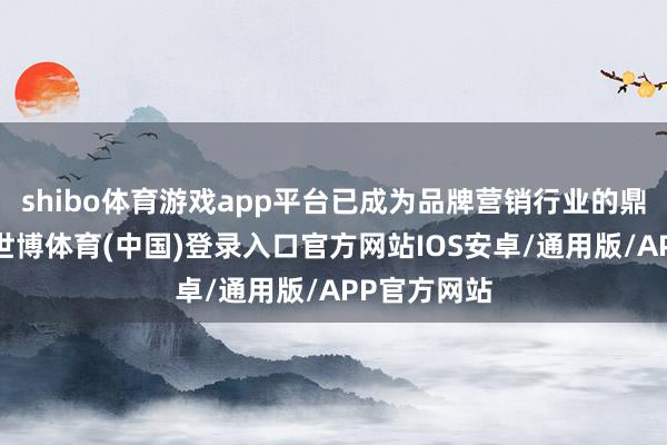 shibo体育游戏app平台已成为品牌营销行业的鼎新风向标-世博体育(中国)登录入口官方网站IOS安卓/通用版/APP官方网站