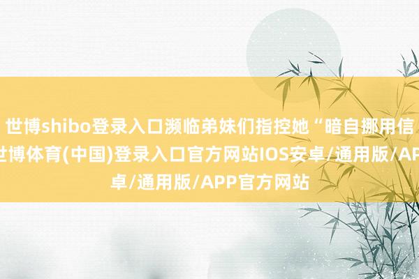 世博shibo登录入口濒临弟妹们指控她“暗自挪用信赖金钱”-世博体育(中国)登录入口官方网站IOS安卓/通用版/APP官方网站
