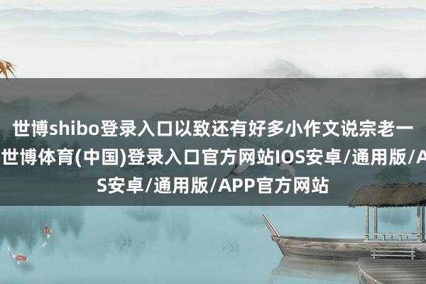 世博shibo登录入口以致还有好多小作文说宗老一女不事二夫-世博体育(中国)登录入口官方网站IOS安卓/通用版/APP官方网站