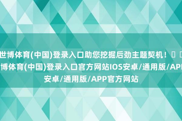 世博体育(中国)登录入口助您挖掘后劲主题契机！		　　据统计-世博体育(中国)登录入口官方网站IOS安卓/通用版/APP官方网站