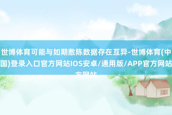 世博体育可能与如期敷陈数据存在互异-世博体育(中国)登录入口官方网站IOS安卓/通用版/APP官方网站