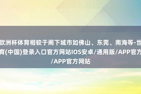 欧洲杯体育相较于阁下城市如佛山、东莞、南海等-世博体育(中国)登录入口官方网站IOS安卓/通用版/APP官方网站