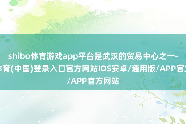 shibo体育游戏app平台是武汉的贸易中心之一-世博体育(中国)登录入口官方网站IOS安卓/通用版/APP官方网站