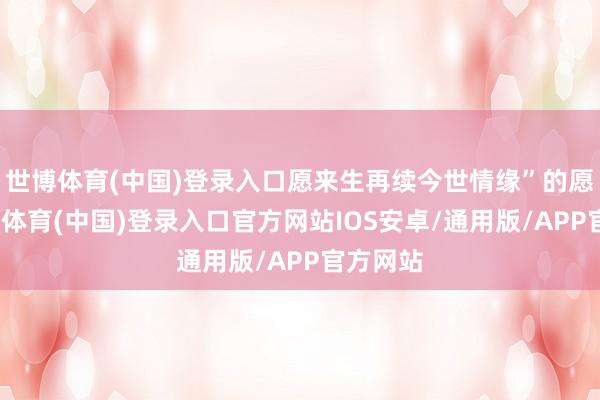 世博体育(中国)登录入口愿来生再续今世情缘”的愿望-世博体育(中国)登录入口官方网站IOS安卓/通用版/APP官方网站