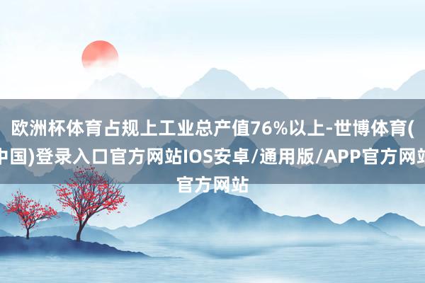 欧洲杯体育占规上工业总产值76%以上-世博体育(中国)登录入口官方网站IOS安卓/通用版/APP官方网站