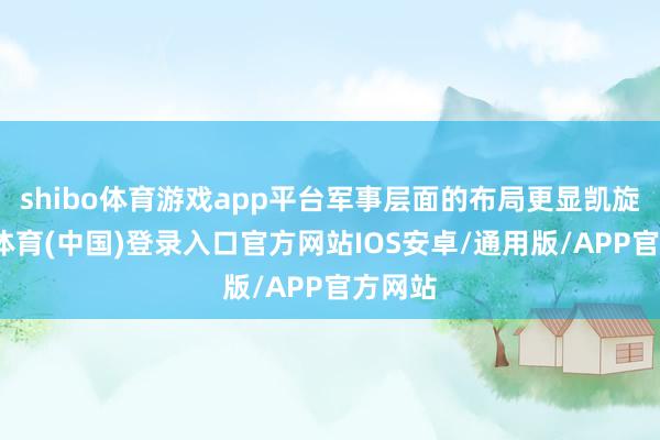 shibo体育游戏app平台军事层面的布局更显凯旋-世博体育(中国)登录入口官方网站IOS安卓/通用版/APP官方网站