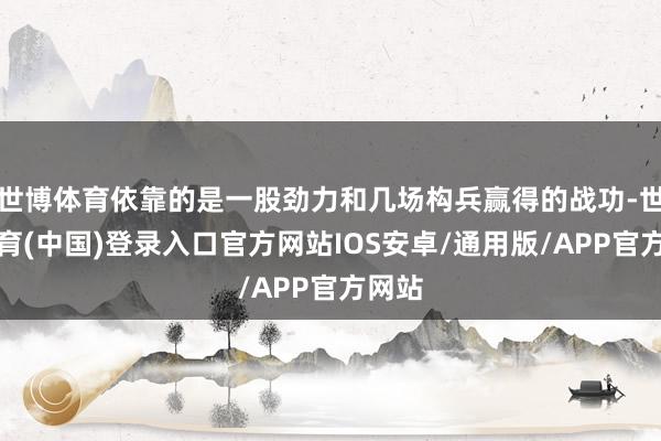世博体育依靠的是一股劲力和几场构兵赢得的战功-世博体育(中国)登录入口官方网站IOS安卓/通用版/APP官方网站