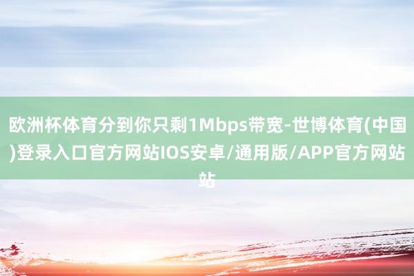 欧洲杯体育分到你只剩1Mbps带宽-世博体育(中国)登录入口官方网站IOS安卓/通用版/APP官方网站