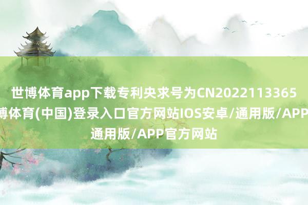 世博体育app下载专利央求号为CN202211336551.6-世博体育(中国)登录入口官方网站IOS安卓/通用版/APP官方网站