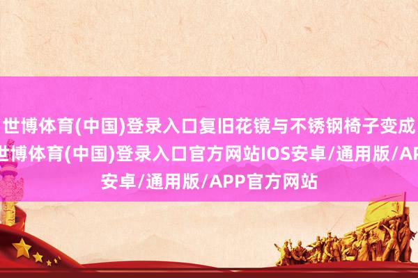 世博体育(中国)登录入口复旧花镜与不锈钢椅子变成奇妙共生-世博体育(中国)登录入口官方网站IOS安卓/通用版/APP官方网站