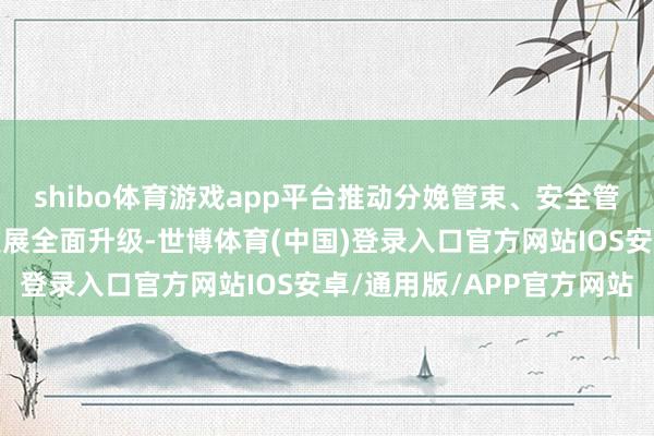 shibo体育游戏app平台推动分娩管束、安全管控、资源协同、绿色发展全面升级-世博体育(中国)登录入口官方网站IOS安卓/通用版/APP官方网站