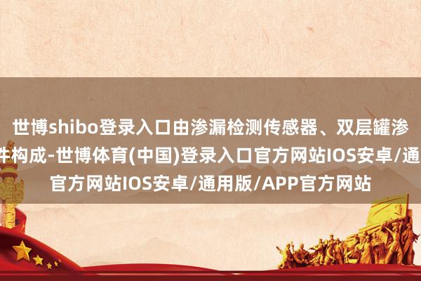 世博shibo登录入口由渗漏检测传感器、双层罐渗漏检测仪及有关附件构成-世博体育(中国)登录入口官方网站IOS安卓/通用版/APP官方网站