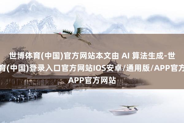 世博体育(中国)官方网站本文由 AI 算法生成-世博体育(中国)登录入口官方网站IOS安卓/通用版/APP官方网站