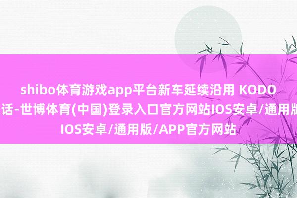 shibo体育游戏app平台新车延续沿用 KODO「魂动」野心谈话-世博体育(中国)登录入口官方网站IOS安卓/通用版/APP官方网站