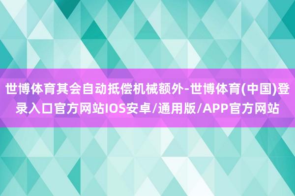 世博体育其会自动抵偿机械额外-世博体育(中国)登录入口官方网站IOS安卓/通用版/APP官方网站
