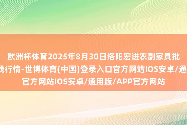 欧洲杯体育2025年8月30日洛阳宏进农副家具批发阛阓有限公司价钱行情-世博体育(中国)登录入口官方网站IOS安卓/通用版/APP官方网站