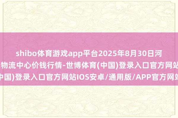 shibo体育游戏app平台2025年8月30日河南金牛大别山农产物当代物流中心价钱行情-世博体育(中国)登录入口官方网站IOS安卓/通用版/APP官方网站