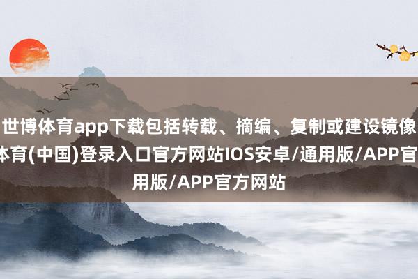 世博体育app下载包括转载、摘编、复制或建设镜像-世博体育(中国)登录入口官方网站IOS安卓/通用版/APP官方网站