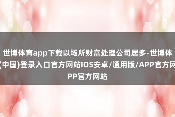 世博体育app下载以场所财富处理公司居多-世博体育(中国)登录入口官方网站IOS安卓/通用版/APP官方网站