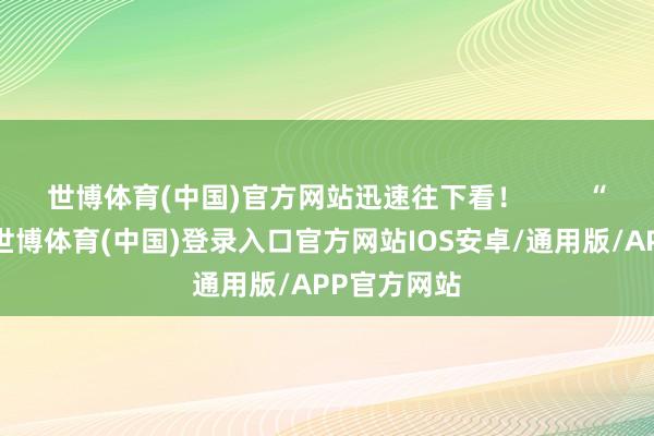 世博体育(中国)官方网站迅速往下看！        “主动热心-世博体育(中国)登录入口官方网站IOS安卓/通用版/APP官方网站