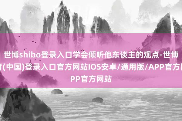 世博shibo登录入口学会倾听他东谈主的观点-世博体育(中国)登录入口官方网站IOS安卓/通用版/APP官方网站