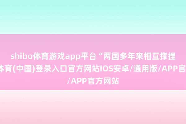 shibo体育游戏app平台  “两国多年来相互撑捏-世博体育(中国)登录入口官方网站IOS安卓/通用版/APP官方网站