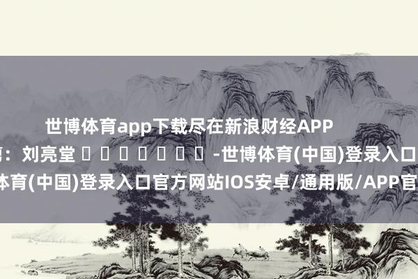 世博体育app下载尽在新浪财经APP            						包袱裁剪:刘亮堂 							-世博体育(中国)登录入口官方网站IOS安卓/通用版/APP官方网站