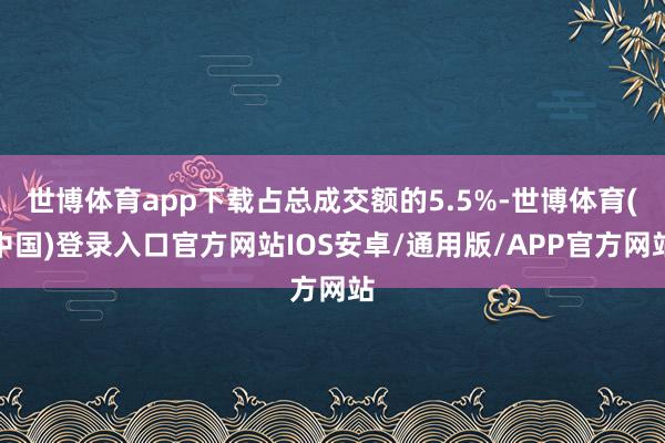世博体育app下载占总成交额的5.5%-世博体育(中国)登录入口官方网站IOS安卓/通用版/APP官方网站