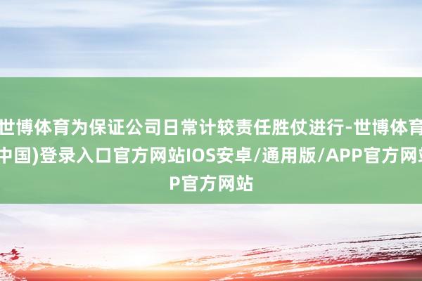 世博体育为保证公司日常计较责任胜仗进行-世博体育(中国)登录入口官方网站IOS安卓/通用版/APP官方网站