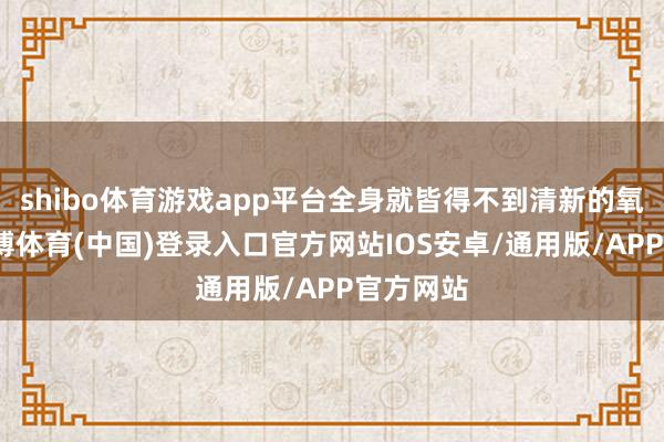 shibo体育游戏app平台全身就皆得不到清新的氧气了-世博体育(中国)登录入口官方网站IOS安卓/通用版/APP官方网站