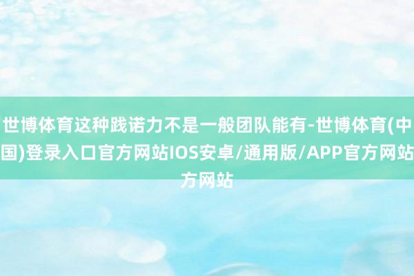 世博体育这种践诺力不是一般团队能有-世博体育(中国)登录入口官方网站IOS安卓/通用版/APP官方网站