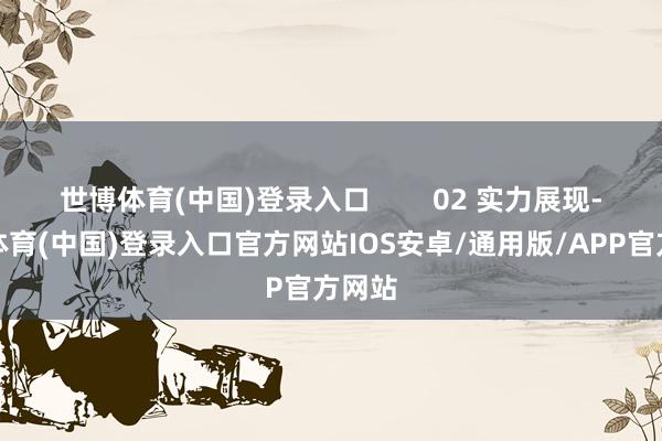 世博体育(中国)登录入口        02 实力展现-世博体育(中国)登录入口官方网站IOS安卓/通用版/APP官方网站