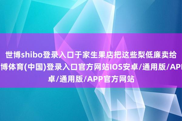 世博shibo登录入口于家生果店把这些梨低廉卖给了他们-世博体育(中国)登录入口官方网站IOS安卓/通用版/APP官方网站