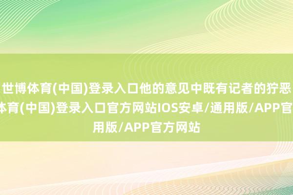 世博体育(中国)登录入口他的意见中既有记者的狞恶-世博体育(中国)登录入口官方网站IOS安卓/通用版/APP官方网站