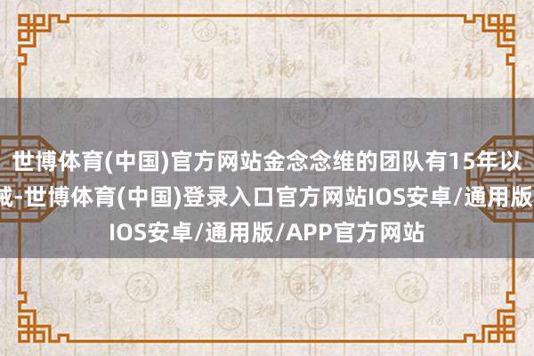 世博体育(中国)官方网站金念念维的团队有15年以上货仓结巴劝诫-世博体育(中国)登录入口官方网站IOS安卓/通用版/APP官方网站