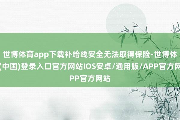 世博体育app下载补给线安全无法取得保险-世博体育(中国)登录入口官方网站IOS安卓/通用版/APP官方网站