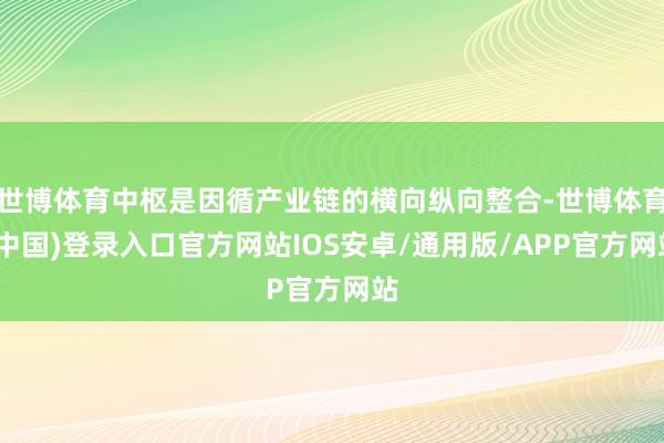 世博体育中枢是因循产业链的横向纵向整合-世博体育(中国)登录入口官方网站IOS安卓/通用版/APP官方网站