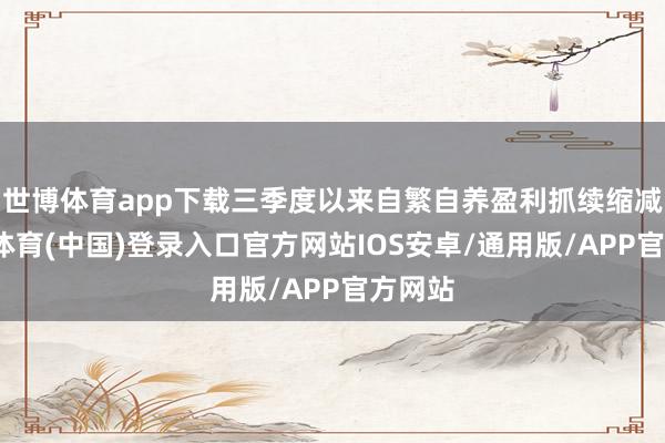 世博体育app下载三季度以来自繁自养盈利抓续缩减-世博体育(中国)登录入口官方网站IOS安卓/通用版/APP官方网站